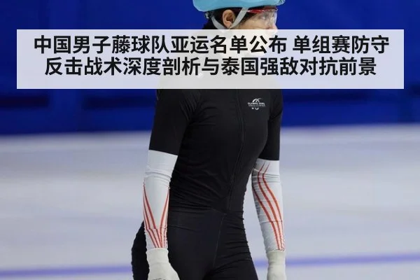 中国男子藤球队亚运名单公布 单组赛防守反击战术深度剖析与泰国强敌对抗前景