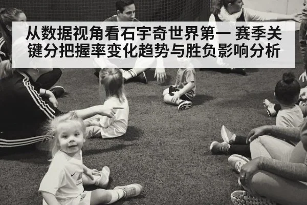 从数据视角看石宇奇世界第一 赛季关键分把握率变化趋势与胜负影响分析