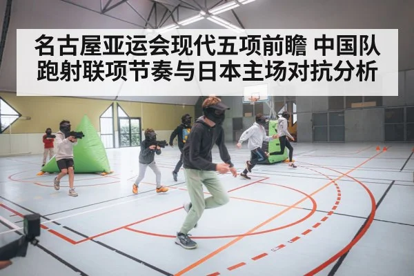 名古屋亚运会现代五项前瞻 中国队跑射联项节奏与日本主场对抗分析
