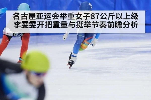 名古屋亚运会举重女子87公斤以上级李雯雯开把重量与挺举节奏前瞻分析
