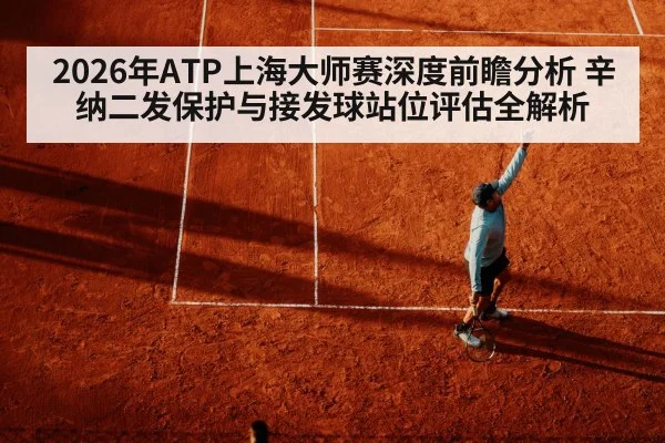 2026年ATP上海大师赛深度前瞻分析 辛纳二发保护与接发球站位评估全解析